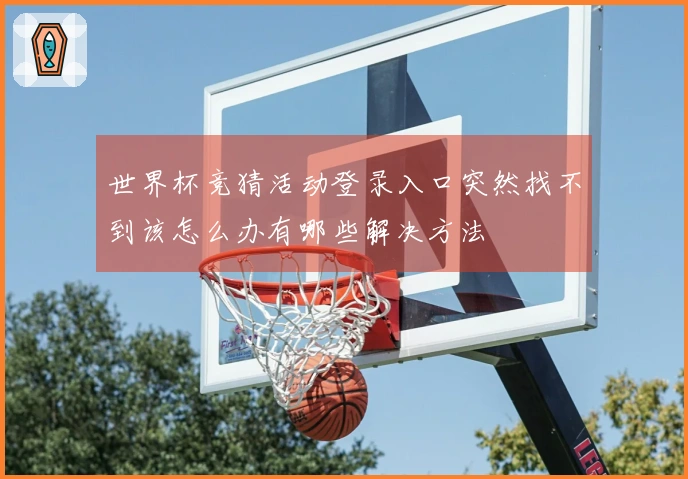 世界杯竞猜活动登录入口突然找不到该怎么办有哪些解决方法