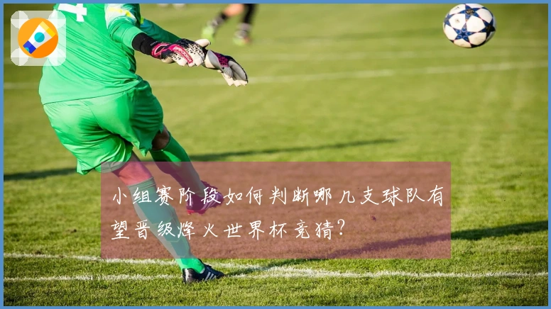 小组赛阶段如何判断哪几支球队有望晋级烽火世界杯竞猜？
