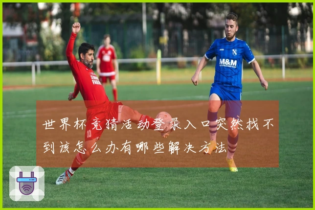 世界杯竞猜活动登录入口突然找不到该怎么办有哪些解决方法