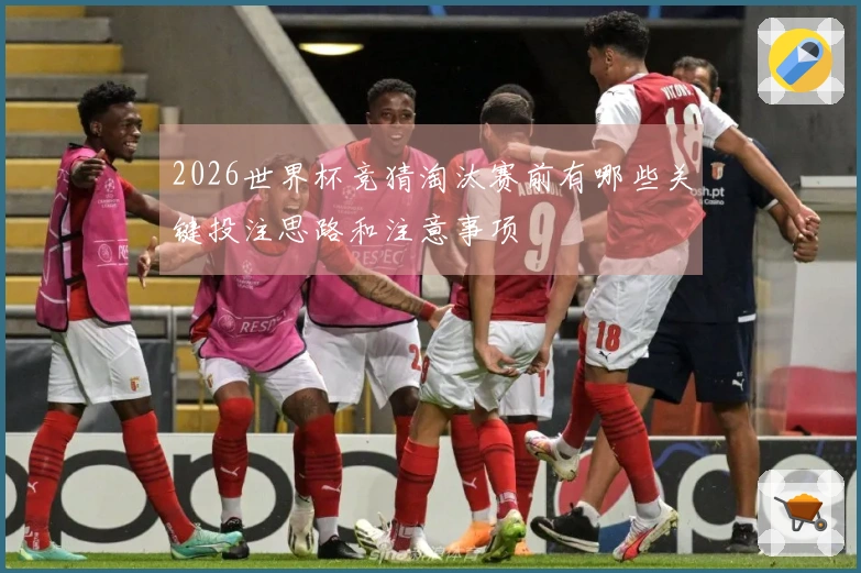 2026世界杯竞猜淘汰赛前有哪些关键投注思路和注意事项
