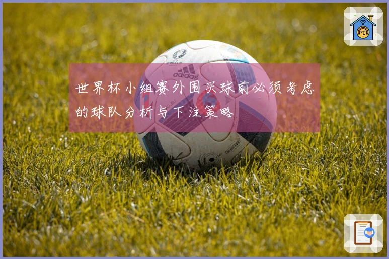 世界杯小组赛外围买球前必须考虑的球队分析与下注策略