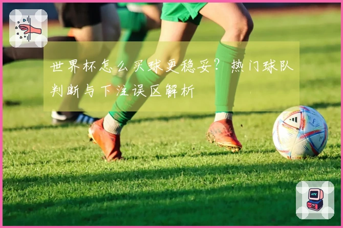世界杯怎么买球更稳妥？热门球队判断与下注误区解析