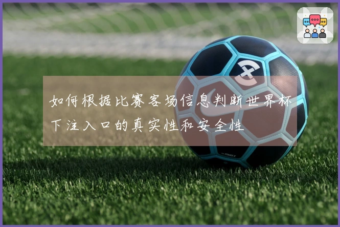 如何根据比赛客场信息判断世界杯下注入口的真实性和安全性