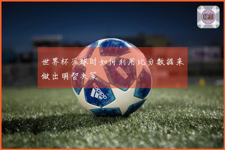 世界杯买球时如何利用比分数据来做出明智决策
