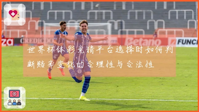 世界杯体彩竞猜平台选择时如何判断赔率变化的合理性与合法性