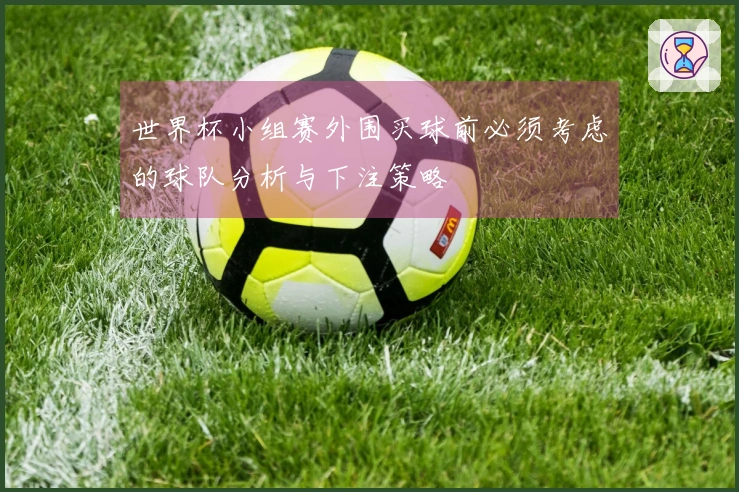 世界杯小组赛外围买球前必须考虑的球队分析与下注策略